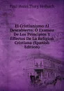 El Cristianismo Al Descubierto: O Examen De Los Principios Y Effectos De La Religion Cristiana (Spanish Edition) - Paul Henri Thiry Holbach