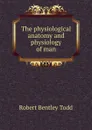 The physiological anatomy and physiology of man - Robert Bentley Todd