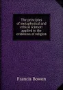 The principles of metaphysical and ethical science: applied to the evidences of religion - Francis Bowen