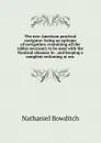 The new American practical navigator: being an epitome of navigation; containing all the tables necessary to be used with the Nautical almanac in . and keeping a complete reckoning at sea . - Nathaniel Bowditch