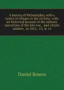 A history of Philadelphia, with a notice of villages in the vicinity . with an historical account of the military operations of the late war, . and citizen soldiers . in 1812, -13, . 14 - Daniel Bowen