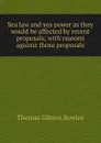 Sea law and sea power as they would be affected by recent proposals; with reasons against those proposals - Thomas Gibson Bowles