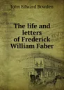 The life and letters of Frederick William Faber - John Edward Bowden