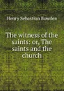 The witness of the saints: or, The saints and the church - Henry Sebastian Bowden