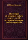 The origin of printing: in two essays . : with occasional remarks, and an appendix - William Bowyer