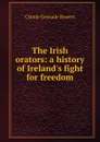 The Irish orators: a history of Ireland.s fight for freedom - Claude Gernade Bowers