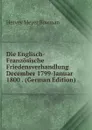 Die Englisch-Franzosische Friedensverhandlung December 1799-Januar 1800 . (German Edition) - Hervey Meyer Bowman