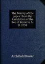 The history of the popes: from the foundation of the See of Rome to A.D. 1758 - Archibald Bower