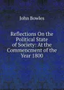 Reflections On the Political State of Society: At the Commencment of the Year 1800 - John Bowles