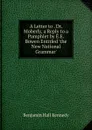A Letter to . Dr. Moberly, a Reply to a Pamphlet by E.E. Bowen Entitled .the New National Grammar.. - Benjamin Hall Kennedy