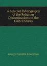 A Selected Bibliography of the Religious Denominations of the United States - George Franklin Bowerman