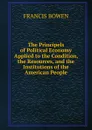 The Principels of Political Economy Applied to the Condition, the Resources, and the Institutions of the American People - Francis Bowen