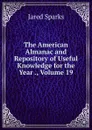 The American Almanac and Repository of Useful Knowledge for the Year ., Volume 19 - Jared Sparks