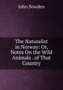 The Naturalist in Norway: Or, Notes On the Wild Animals . of That Country - John Bowden