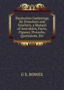 Illustrative Gatherings for Preachers and Teachers, a Manual of Anecdotes, Facts, Figures, Proverbs, Quotations, Etc. - G S. BOWES