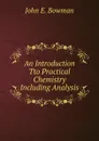 An Introduction Tto Practical Chemistry Including Analysis - John E. Bowman