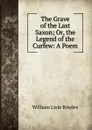 The Grave of the Last Saxon; Or, the Legend of the Curfew: A Poem - William Lisle Bowles