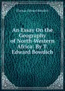 An Essay On the Geography of North-Western Africa: By T. Edward Bowdich - Thomas Edward Bowdich