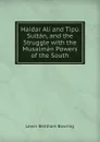 Haidar Ali and Tipu Sultan, and the Struggle with the Musalman Powers of the South - Lewin Bentham Bowring