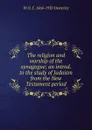 The religion and worship of the synagogue; an introd. to the study of Judaism from the New Testament period - W O. E. 1866-1950 Oesterley