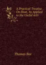A Practical Treatise On Heat, As Applied to the Useful Arts - Thomas Box