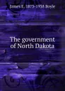 The government of North Dakota - James E. 1873-1938 Boyle