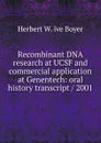 Recombinant DNA research at UCSF and commercial application at Genentech: oral history transcript / 2001 - Herbert W. ive Boyer