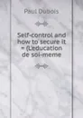 Self-control and how to secure it . (L.education de soi-meme - Paul Dubois
