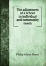 The adjustment of a school to individual and community needs - Philip Albert Boyer