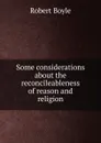 Some considerations about the reconcileableness of reason and religion - Robert Boyle