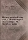 The national military park, Chickamauga -- Chattanooga. An historical guide - Henry 1835-1905 Boynton