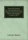 From the Orient to the Occident, or, L. Boyer.s trip across the Rocky mountains, in April, 1877 - Lanson Boyer