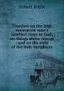 Treatises on the high veneration man.s intellect owes to God: on things above reason : and on the style of the Holy Scriptures - Robert Boyle