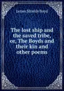 The lost ship and the saved tribe, or, The Boyds and their kin and other poems - James Shields Boyd