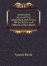 Instructions on preaching, catechising and clerical life by Saints and Fathers of the Church - Patrick Boyle