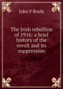 The Irish rebellion of 1916: a brief history of the revolt and its suppression - John F Boyle