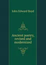 Ancient poetry, revised and modernized - John Edward Boyd