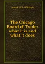 The Chicago Board of Trade: what it is and what it does - James E. 1873-1938 Boyle