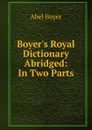 Boyer.s Royal Dictionary Abridged: In Two Parts - Abel Boyer