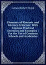 Elements of Rhetoric and Literary Criticism: With Copious Practical Exercises and Examples : For the Use of Common Schools and Academies - James Robert Boyd