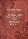 The Task, Table Talk, and Other Poems of William Cowper - Cowper William