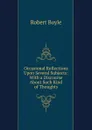 Occasional Reflections Upon Several Subjects: With a Discourse About Such Kind of Thoughts - Robert Boyle
