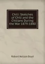 Chili: Sketches of Chili and the Chilians During the War 1879-1880 - Robert Nelson Boyd