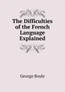 The Difficulties of the French Language Explained - George Boyle