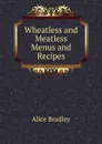 Wheatless and Meatless Menus and Recipes - Alice Bradley