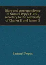 Diary and correspondence of Samuel Pepys, F.R.S., secretary to the Admiralty of Charles II and James II - Samuel Pepys