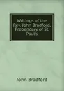 Writings of the Rev. John Bradford, Prebendary of St. Paul.s - John Bradford