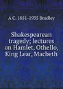 Shakespearean tragedy; lectures on Hamlet, Othello, King Lear, Macbeth - A C. 1851-1935 Bradley