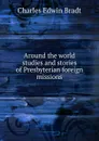 Around the world studies and stories of Presbyterian foreign missions - Charles Edwin Bradt