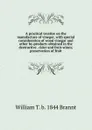 A practical treatise on the manufacture of vineger, with special consideration of wood vinegar and other by-products obtained in the destructive . cider and fruit-wines; preservation of fruit - William T. b. 1844 Brannt